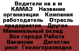 Водители на а/м КАМАЗ › Название организации ­ Компания-работодатель › Отрасль предприятия ­ Другое › Минимальный оклад ­ 1 - Все города Работа » Вакансии   . Дагестан респ.,Геологоразведка п.
